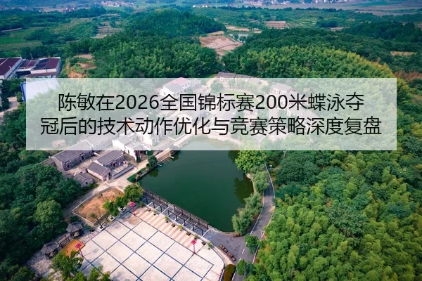 陈敏在2026全国锦标赛200米蝶泳夺冠后的技术动作优化与竞赛策略深度复盘