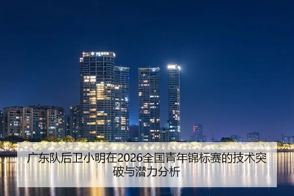 广东队后卫小明在2026全国青年锦标赛的技术突破与潜力分析