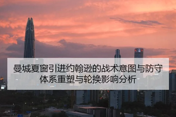 曼城夏窗引进约翰逊的战术意图与防守体系重塑与轮换影响分析