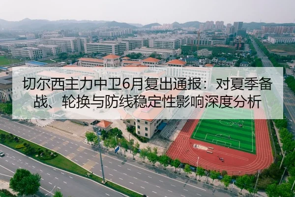 切尔西主力中卫6月复出通报：对夏季备战、轮换与防线稳定性影响深度分析