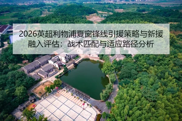 2026英超利物浦夏窗锋线引援策略与新援融入评估：战术匹配与适应路径分析