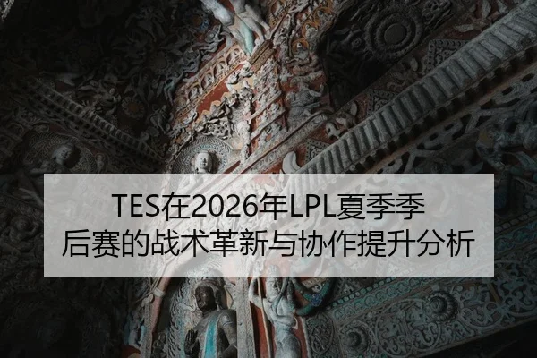 TES在2026年LPL夏季季后赛的战术革新与协作提升分析